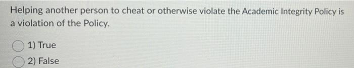 Helping Another Person To Cheat Or Otherwise Violate The Academic Integrity Policy Is A Violation Of The Policy 1 True 1