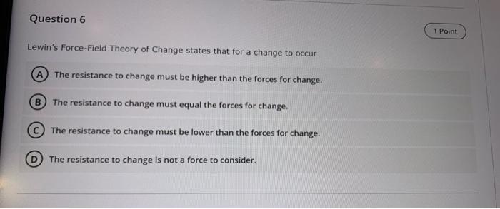 Question 6 Lewin S Force Field Theory Of Change States That For A Change To Occur A The Resistance To Change Must Be Hig 1