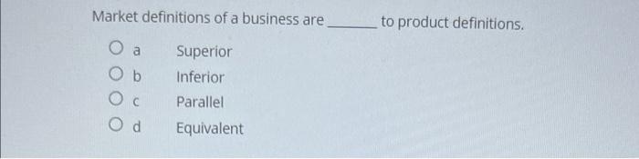 Market Definitions Of A Business Are O A Superior Ob Inferior Parallel Od Equivalent To Product Definitions 1