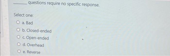 Questions Require No Specific Response Select One O A Bad O B Closed Ended O C Open Ended O D Overhead E Reverse 1