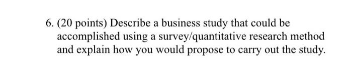 6 20 Points Describe A Business Study That Could Be Accomplished Using A Survey Quantitative Research Method And Expl 1