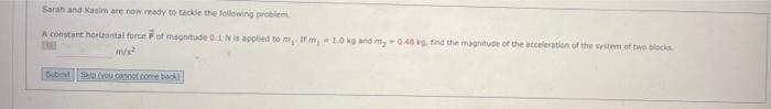 Sarah And Kasim Are Now Ready To Tackle The Following Problem A Constant Horizontal Force F Of Magnitude 0 1 N Is Appli 3