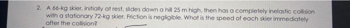 2 A 66 Kg Skier Initially At Rest Slides Down A Hill 25 M High Then Has A Completely Inelastic Collision With A Stat 1