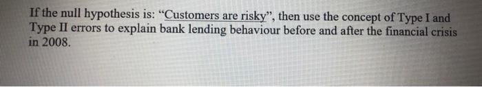 If The Null Hypothesis Is Customers Are Risky Then Use The Concept Of Type I And Type Ii Errors To Explain Bank Lend 1