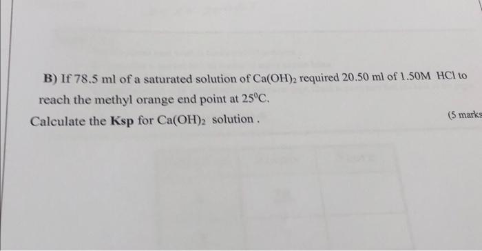 B If 78 5 Ml Of A Saturated Solution Of Ca Oh 2 Required 20 50 Ml Of 1 50m Hcl To Reach The Methyl Orange End Point At 1
