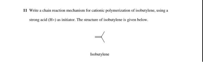 11 Write A Chain Reaction Mechanism For Cationic Polymerization Of Isobutylene Using A Strong Acid H As Initiator T 1