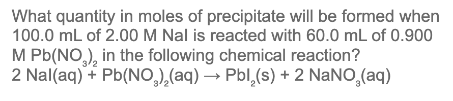 What Quantity In Moles Of Precipitate Will Be Formed When 100 0 Ml Of 2 00 M Nal Is Reacted With 60 0 Ml Of 0 900 M Pb N 1