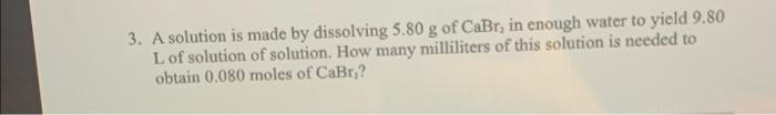 3 A Solution Is Made By Dissolving 5 80 G Of Cabr In Enough Water To Yield 9 80 L Of Solution Of Solution How Many Mi 1