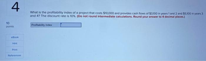 4 What Is The Profitability Index Of A Project That Costs 10 000 And Provides Cash Flows Of 3 100 In Years 1 And 2 And 1