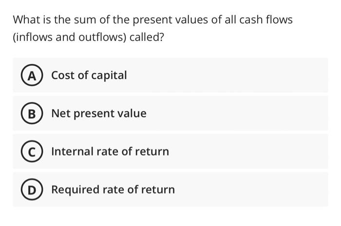 What Is The Sum Of The Present Values Of All Cash Flows Inflows And Outflows Called A Cost Of Capital B Net Present 1