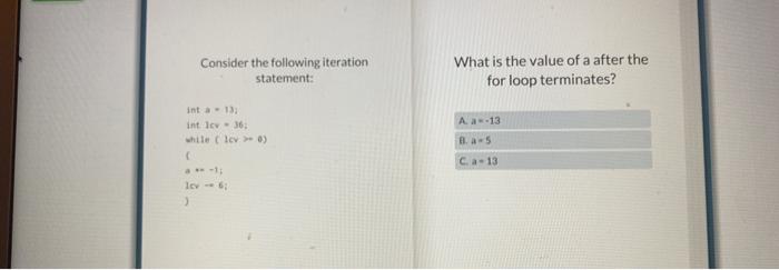 Consider The Following Iteration Statement Int A 13 Int 1cv 36 While Lcv 0 A 1 Lev 6 What Is The Va 1