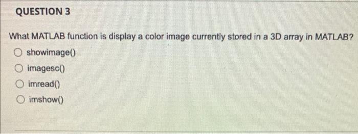 Question 3 What Matlab Function Is Display A Color Image Currently Stored In A 3d Array In Matlab O Showimage O Image 1