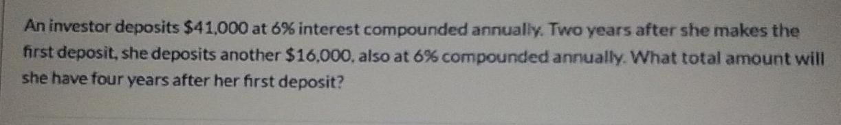 An Investor Deposits 41 000 At 6 Interest Compounded Annually Two Years After She Makes The First Deposit She Deposi 1