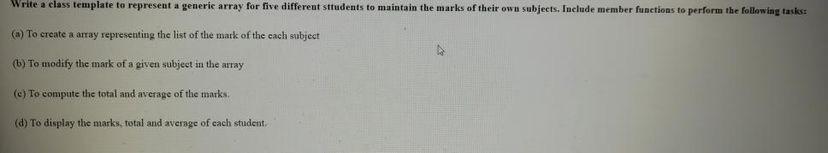 Write A Class Template To Represent A Generic Array For Five Different Students To Maintain The Marks Of Their Own Subje 1