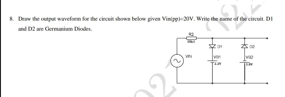 8 Draw The Output Waveform For The Circuit Shown Below Given Vin Pp 20v Write The Name Of The Circuit D1 And D2 Are 1