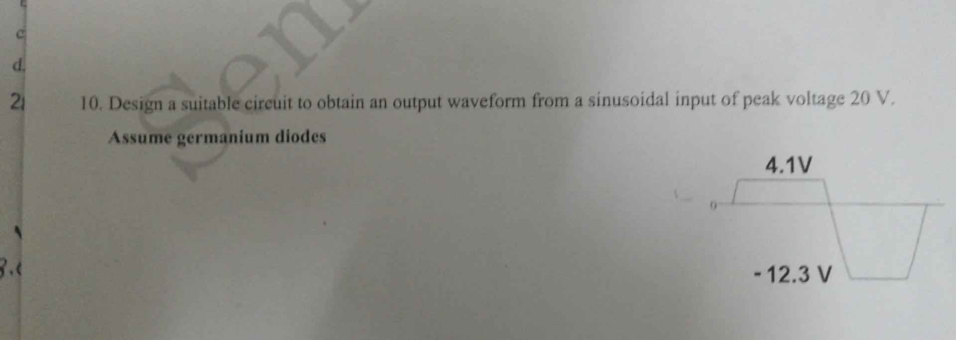 D 21 10 Design A Suitable Circuit To Obtain An Output Waveform From A Sinusoidal Input Of Peak Voltage 20 V Assume Ge 1