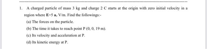 1 A Charged Particle Of Mass 3 Kg And Charge 2 C Starts At The Origin With Zero Initial Velocity In A Region Where E 5 1