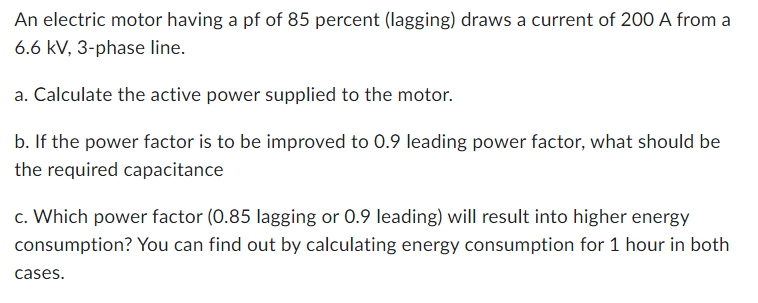 An Electric Motor Having A Pf Of 85 Percent Lagging Draws A Current Of 200 A From 6 6 Kv 3 Phase Line A Calculate T 1