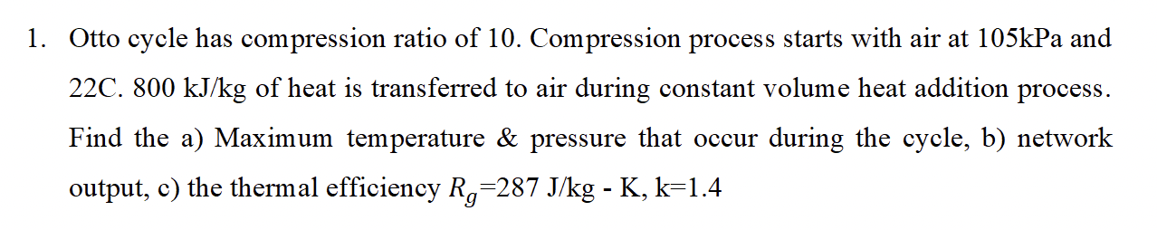 1 Otto Cycle Has Compression Ratio Of 10 Compression Process Starts With Air At 105kpa And 22c 800 Kj Kg Of Heat Is T 1