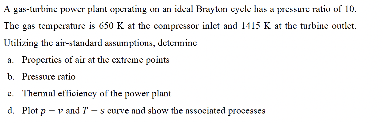 A Gas Turbine Power Plant Operating On An Ideal Brayton Cycle Has A Pressure Ratio Of 10 The Gas Temperature Is 650 K A 1