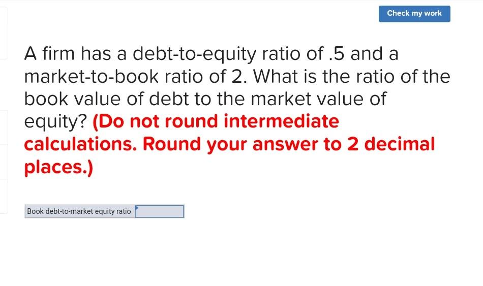 Check My Work A Firm Has A Debt To Equity Ratio Of 5 And A Market To Book Ratio Of 2 What Is The Ratio Of The Book Val 1