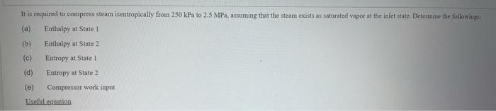 It Is Required To Compress Steam Isentropically From 250 Kpa To 2 5 Mpa Assuming That The Steam Exists As Saturated Vap 1