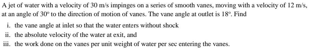 A Jet Of Water With A Velocity Of 30 M S Impinges On A Series Of Smooth Vanes Moving With A Velocity Of 12 M S At An A 1