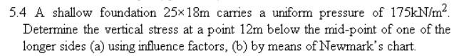 5 4 A Shallow Foundation 25x18m Carries A Uniform Pressure Of 175kn M Determine The Vertical Stress At A Point 12m Bel 1