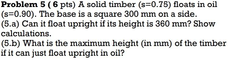 Problem 5 6 Pts A Solid Timber S 0 75 Floats In Oil S 0 90 The Base Is A Square 300 Mm On A Side 5 A Can It Fl 1