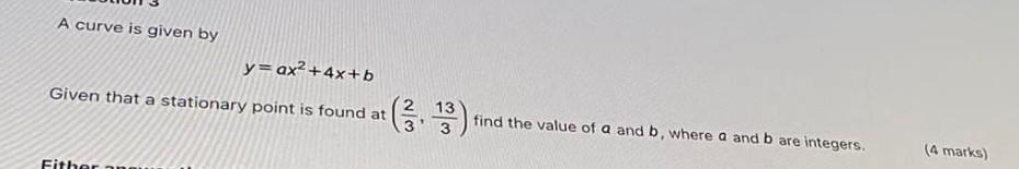 A Curve Is Given By Y Ax 4x B Given That A Stationary Point Is Found At Fither Ar Find The Value Of A And B Where A 1