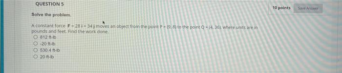 Question 5 Solve The Problem A Constant Force F 281 34j Moves An Object From The Point P 9 8 To The Point Q 4 36 1