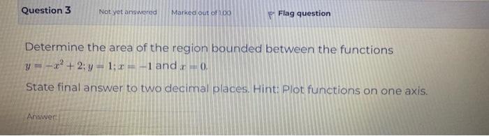 Question 3 Not Yet Answered Marked Out Of 1 00 Flag Question Determine The Area Of The Region Bounded Between The Functi 1