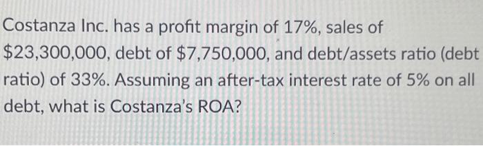 Costanza Inc Has A Profit Margin Of 17 Sales Of 23 300 000 Debt Of 7 750 000 And Debt Assets Ratio Debt Ratio O 1