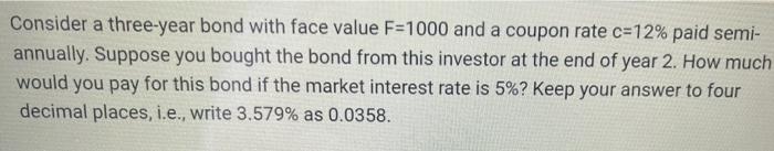 Consider A Three Year Bond With Face Value F 1000 And A Coupon Rate C 12 Paid Semi Annually Suppose You Bought The Bo 1