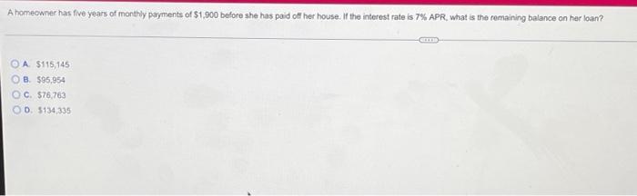 A Homeowner Has Five Years Of Monthly Payments Of 1 900 Before She Has Paid Off Her House If The Interest Rate Is 7 A 1