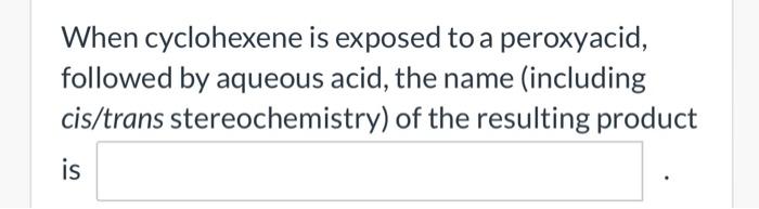 When Cyclohexene Is Exposed To A Peroxyacid Followed By Aqueous Acid The Name Including Cis Trans Stereochemistry Of 1