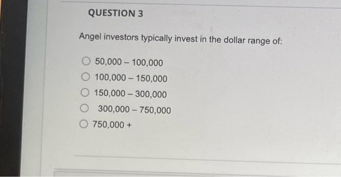 Question 3 Angel Investors Typically Invest In The Dollar Range Of 50 000 100 000 O 100 000 150 000 O 150 000 300 000 O 1
