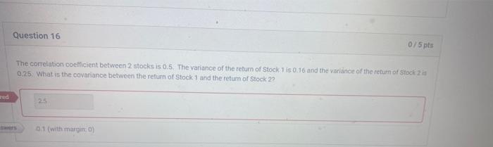 Question 16 0 5pts The Correlation Coefficient Between 2 Stocks Is 0 5 The Variance Of The Return Of Stock 1 Is 0 16 An 1
