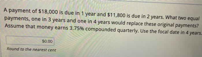 A Payment Of 18 000 Is Due In 1 Year And 11 800 Is Due In 2 Years What Two Equal Payments One In 3 Years And One In 1
