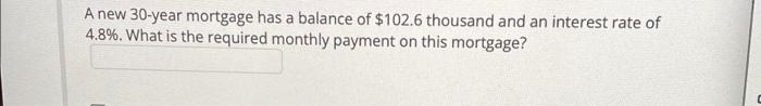 A New 30 Year Mortgage Has A Balance Of 102 6 Thousand And An Interest Rate Of 4 8 What Is The Required Monthly Payme 1
