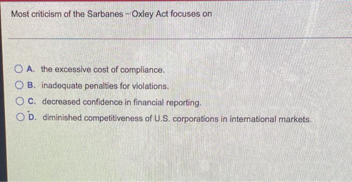 Most Criticism Of The Sarbanes Oxley Act Focuses On A The Excessive Cost Of Compliance B Inadequate Penalties For Vio 1