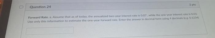 Question 24 2 Pts Forward Rate A Assume That As Of Today The Annualized Two Year Interest Rate Is 0 07 While The One 1
