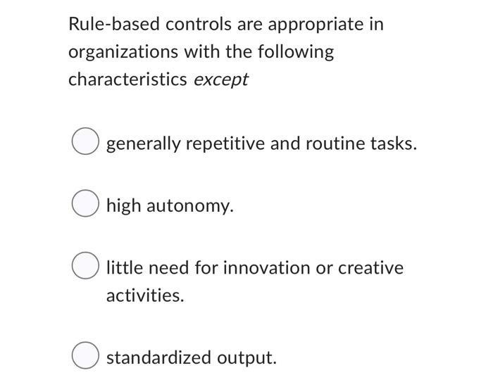 Rule Based Controls Are Appropriate In Organizations With The Following Characteristics Except O Generally Repetitive An 1
