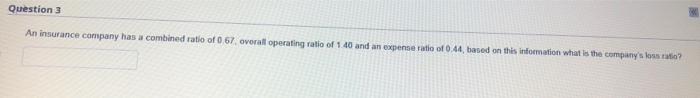 Question 3 An Insurance Company Has A Combined Ratio Of 0 67 Overall Operating Ratio Of 1 40 And An Expense Ratio Of 0 1