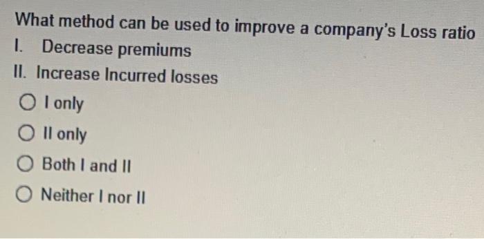 What Method Can Be Used To Improve A Company S Loss Ratio 1 Decrease Premiums Ii Increase Incurred Losses Oi Only Oll 1