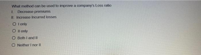 What Method Can Be Used To Improve A Company S Loss Ratio 1 Decrease Premiums Ii Increase Incurred Losses Oi Only O Ii 1