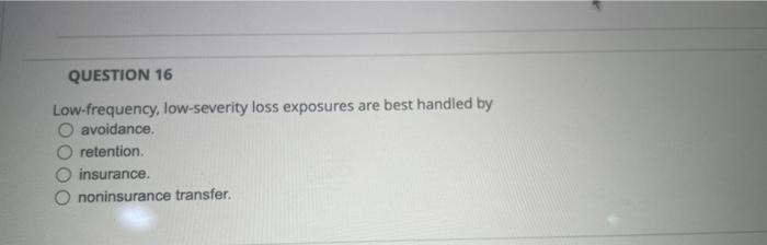 Question 16 Low Frequency Low Severity Loss Exposures Are Best Handled By Avoidance Retention Insurance Noninsurance 1
