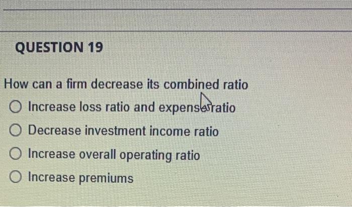 Question 19 How Can A Firm Decrease Its Combined Ratio O Increase Loss Ratio And Expensesratio O Decrease Investment Inc 1