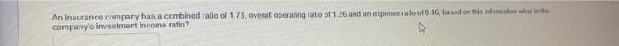 An Insurance Company Has A Combined Ratio Of 1 73 Overall Operating Ratio Of 1 26 And An Expense Ratio Of 0 46 Based O 1