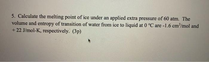 5 Calculate The Melting Point Of Ice Under An Applied Extra Pressure Of 60 Atm The Volume And Entropy Of Transition Of 1